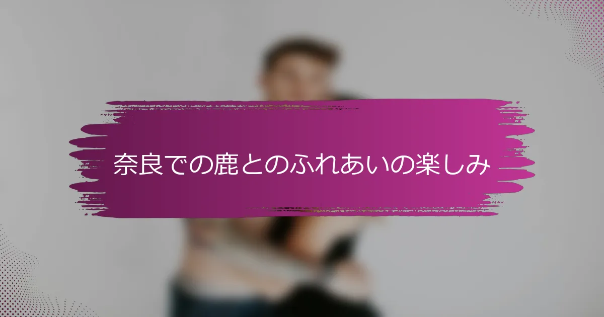 奈良での鹿とのふれあいの楽しみ