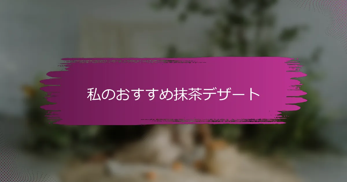 私のおすすめ抹茶デザート