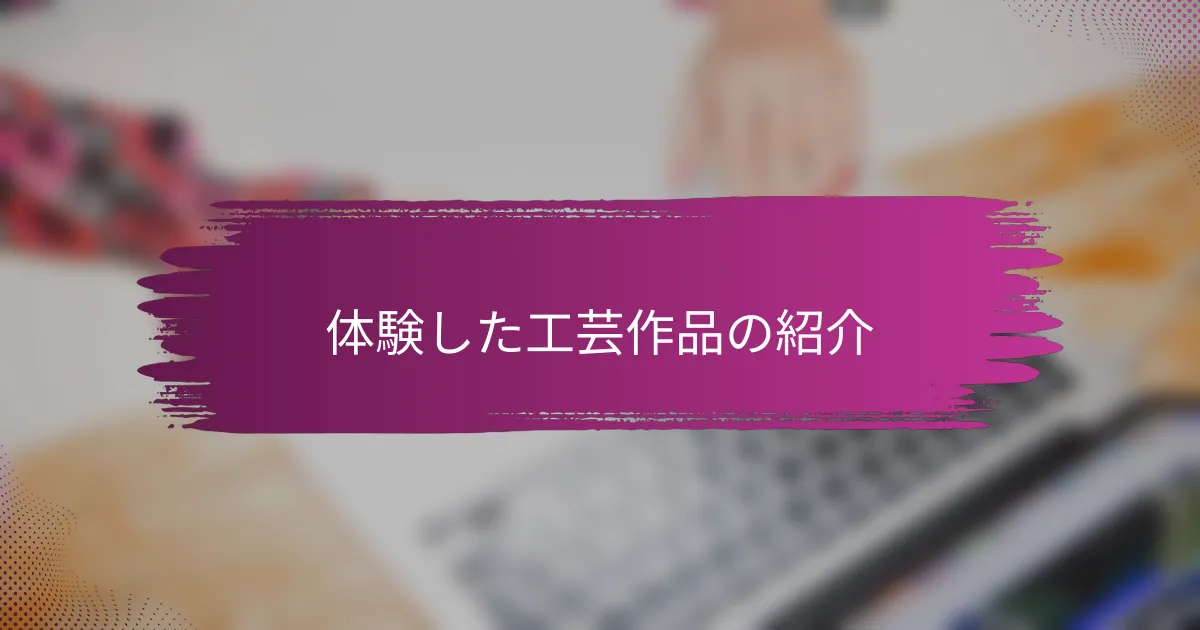 体験した工芸作品の紹介